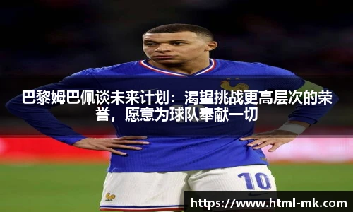 巴黎姆巴佩谈未来计划：渴望挑战更高层次的荣誉，愿意为球队奉献一切