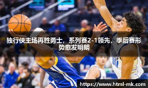 独行侠主场再胜勇士，系列赛2-1领先，季后赛形势愈发明朗