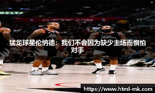 猛龙球星伦纳德：我们不会因为缺少主场而惧怕对手