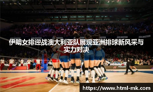 伊朗女排迎战澳大利亚队展现亚洲排球新风采与实力对决