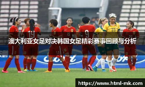 澳大利亚女足对决韩国女足精彩赛事回顾与分析