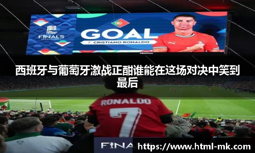 西班牙与葡萄牙激战正酣谁能在这场对决中笑到最后