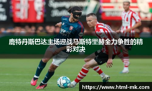 鹿特丹斯巴达主场迎战马斯特里赫全力争胜的精彩对决
