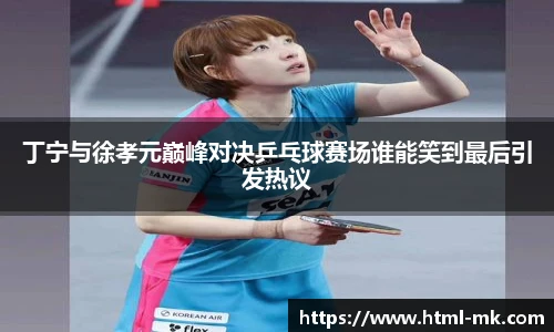 丁宁与徐孝元巅峰对决乒乓球赛场谁能笑到最后引发热议