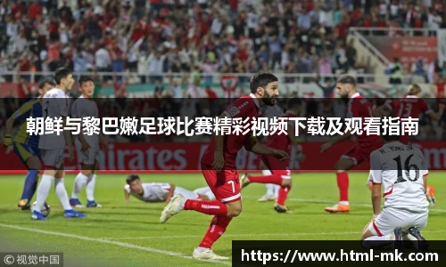 朝鲜与黎巴嫩足球比赛精彩视频下载及观看指南